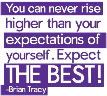 You can never rise higher than your expectations of yourself. Expect the best!